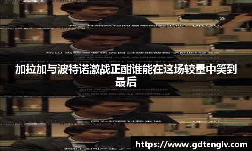 加拉加与波特诺激战正酣谁能在这场较量中笑到最后