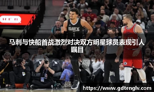 马刺与快船首战激烈对决双方明星球员表现引人瞩目