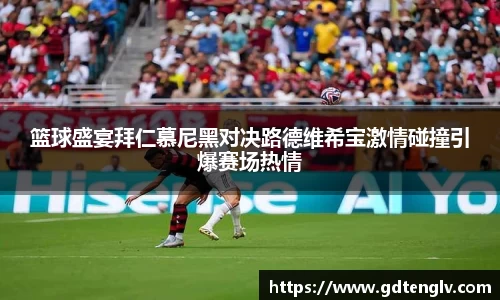 篮球盛宴拜仁慕尼黑对决路德维希宝激情碰撞引爆赛场热情