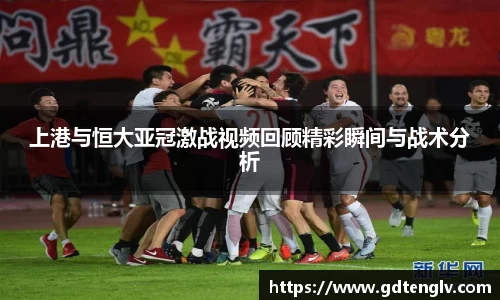 上港与恒大亚冠激战视频回顾精彩瞬间与战术分析
