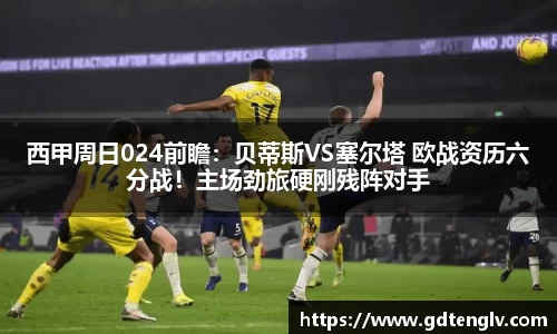 西甲周日024前瞻：贝蒂斯VS塞尔塔 欧战资历六分战！主场劲旅硬刚残阵对手