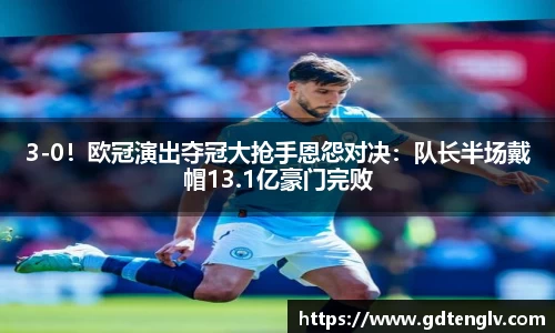 3-0！欧冠演出夺冠大抢手恩怨对决：队长半场戴帽13.1亿豪门完败
