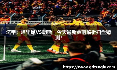 法甲：洛里昂VS朗斯，今天最新赛前解析扫盘猜测!