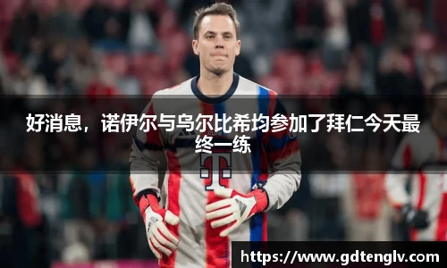 好消息，诺伊尔与乌尔比希均参加了拜仁今天最终一练