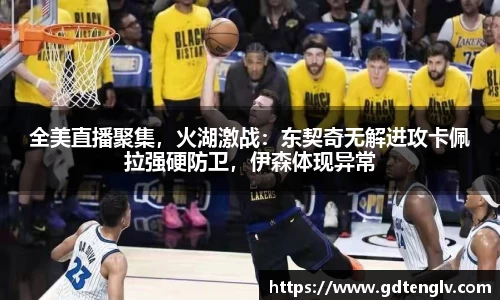 全美直播聚集，火湖激战：东契奇无解进攻卡佩拉强硬防卫，伊森体现异常