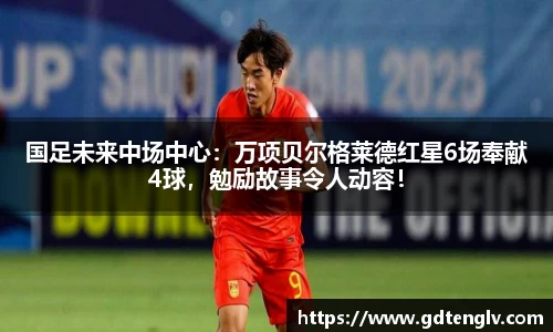 国足未来中场中心：万项贝尔格莱德红星6场奉献4球，勉励故事令人动容！